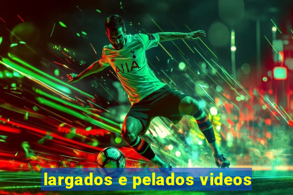 largados e pelados videos